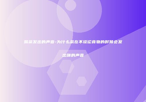 喝茶发出的声音-为什么茶在不谈论食物的时候会发出咻的声音