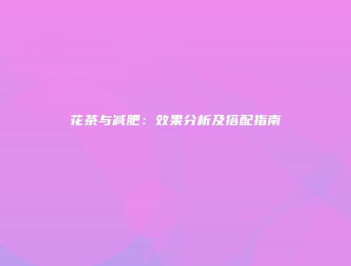 花茶与减肥：效果分析及搭配指南