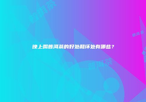 晚上喝普洱茶的好处和坏处有哪些？
