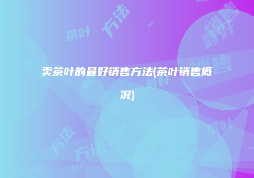 卖茶叶的最好销售方法(茶叶销售概况)