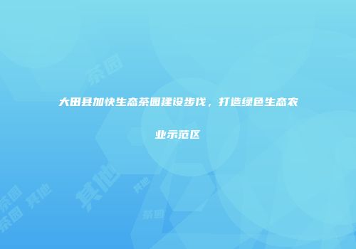大田县加快生态茶园建设步伐，打造绿色生态农业示范区