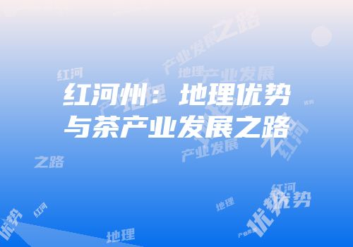 红河州：地理优势与茶产业发展之路