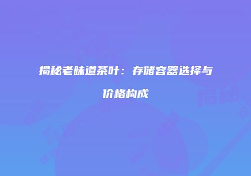 揭秘老味道茶叶：存储容器选择与价格构成