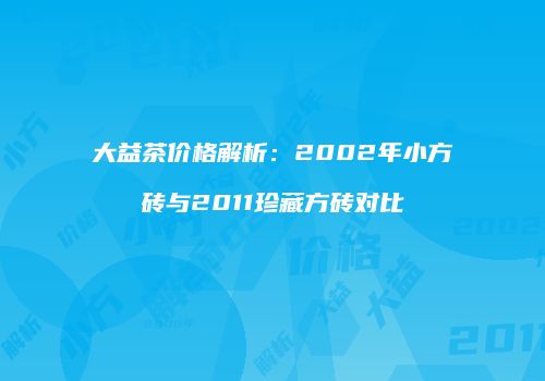大益茶价格解析：2002年小方砖与2011珍藏方砖对比