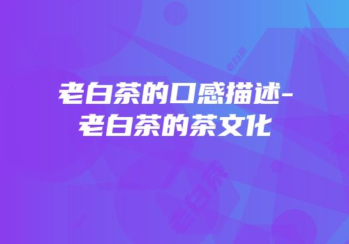老白茶的口感描述-老白茶的茶文化