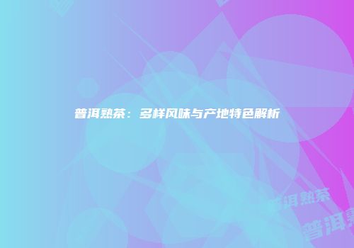 普洱熟茶：多样风味与产地特色解析