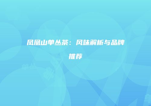 凤凰山单丛茶：风味解析与品牌推荐