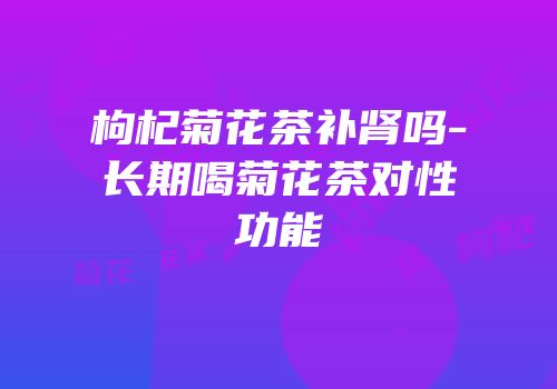 枸杞菊花茶补肾吗-长期喝菊花茶对性功能