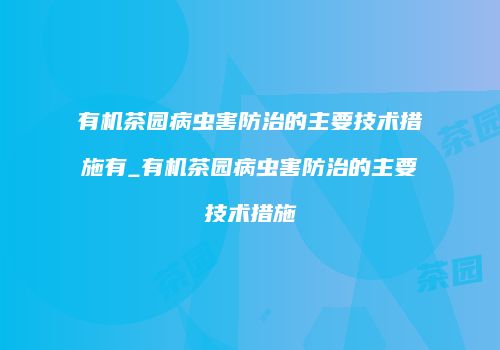有机茶园病虫害防治的主要技术措施有_有机茶园病虫害防治的主要技术措施