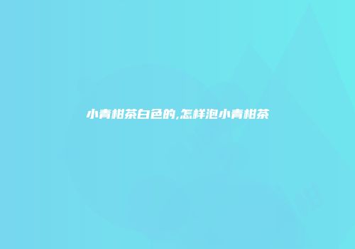 小青柑茶白色的,怎样泡小青柑茶