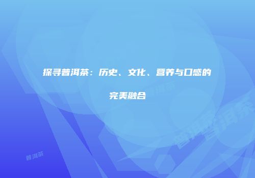 探寻普洱茶：历史、文化、营养与口感的完美融合