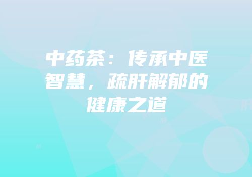 中药茶：传承中医智慧，疏肝解郁的健康之道