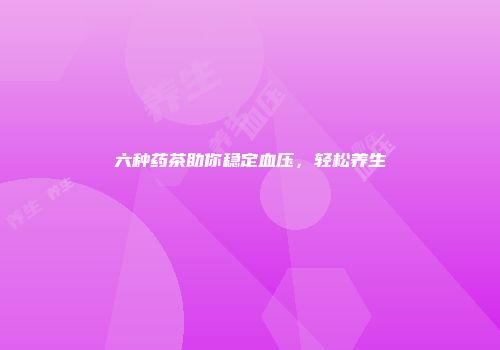 六种药茶助你稳定血压，轻松养生