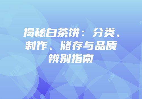 揭秘白茶饼：分类、制作、储存与品质辨别指南