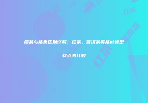 绿茶与茶类区别详解：红茶、普洱茶等茶叶类型特点与比较