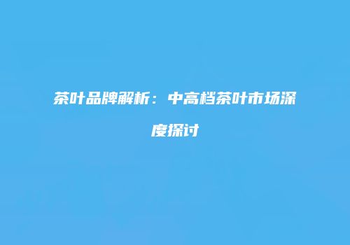 茶叶品牌解析：中高档茶叶市场深度探讨
