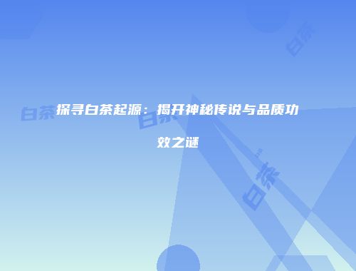 探寻白茶起源：揭开神秘传说与品质功效之谜