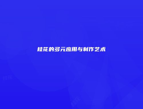 桂花的多元应用与制作艺术
