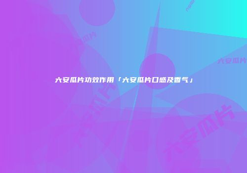 六安瓜片功效作用「六安瓜片口感及香气」