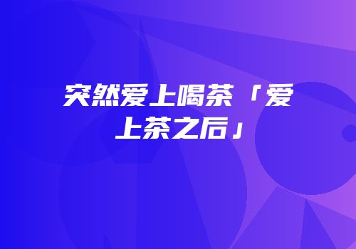 突然爱上喝茶「爱上茶之后」