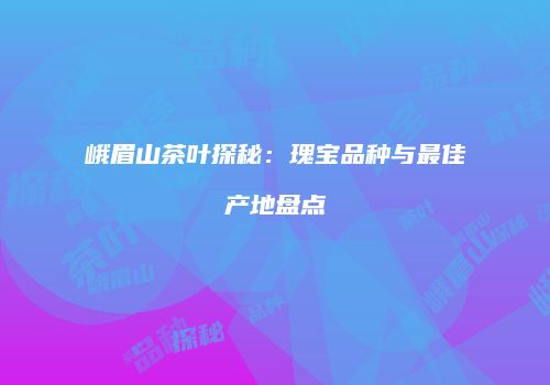 峨眉山茶叶探秘：瑰宝品种与最佳产地盘点