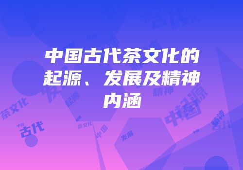 中国古代茶文化的起源、发展及精神内涵