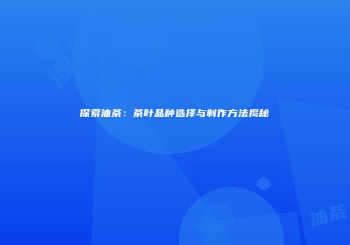 探索油茶：茶叶品种选择与制作方法揭秘