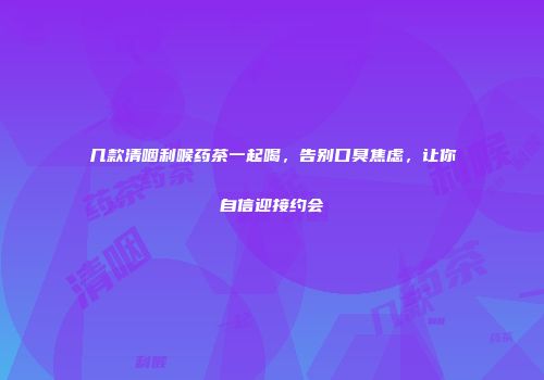几款清咽利喉药茶一起喝，告别口臭焦虑，让你自信迎接约会
