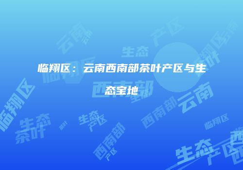 临翔区：云南西南部茶叶产区与生态宝地