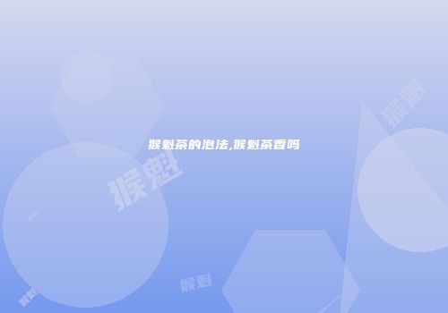 猴魁茶的泡法,猴魁茶香吗
