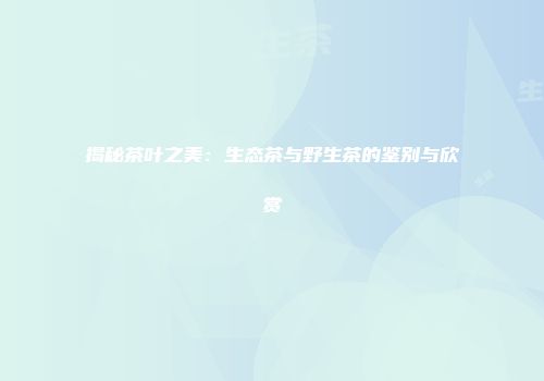 揭秘茶叶之美：生态茶与野生茶的鉴别与欣赏
