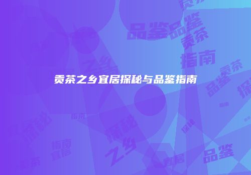 贡茶之乡宜居探秘与品鉴指南