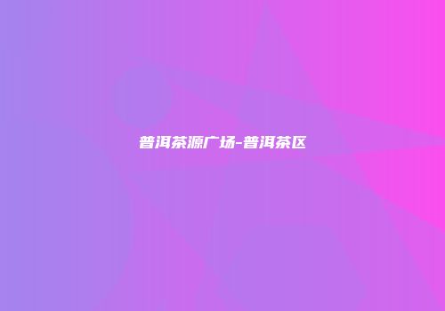 普洱茶源广场-普洱茶区