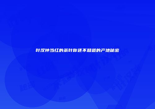 叶汉钟当红的茶叶你还不知道的产地秘密