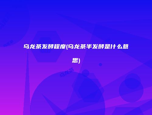 乌龙茶发酵程度(乌龙茶半发酵是什么意思)
