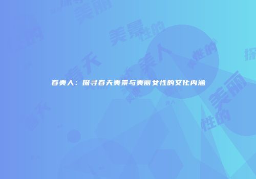 春美人：探寻春天美景与美丽女性的文化内涵