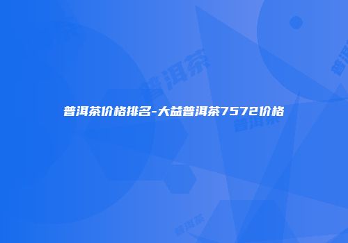 普洱茶价格排名-大益普洱茶7572价格