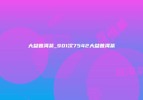 大益普洱茶_901次7542大益普洱茶