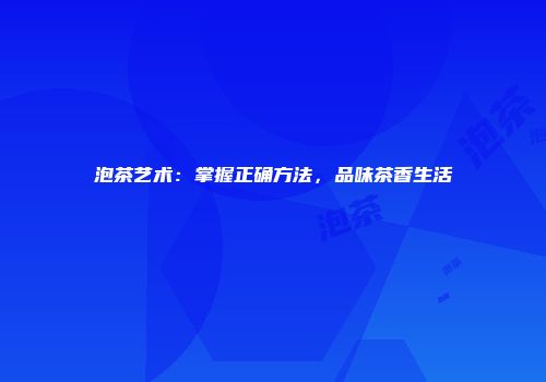泡茶艺术：掌握正确方法，品味茶香生活