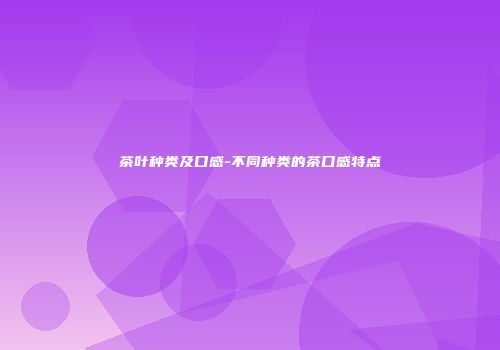 茶叶种类及口感-不同种类的茶口感特点
