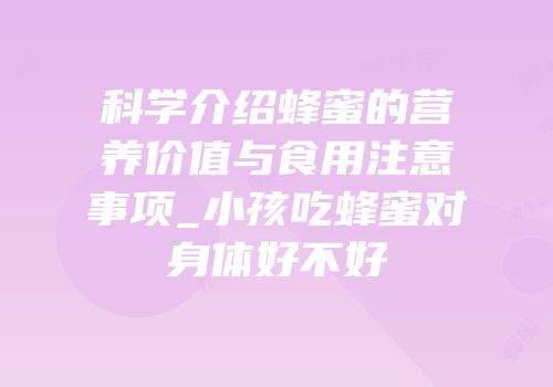 科学介绍蜂蜜的营养价值与食用注意事项_小孩吃蜂蜜对身体好不好