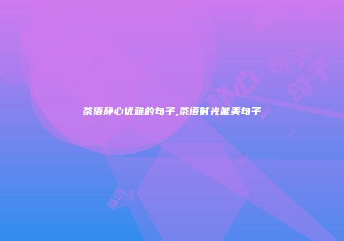 茶语静心优雅的句子,茶语时光唯美句子
