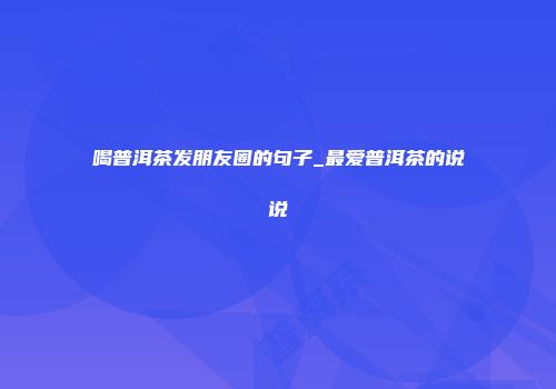 喝普洱茶发朋友圈的句子_最爱普洱茶的说说