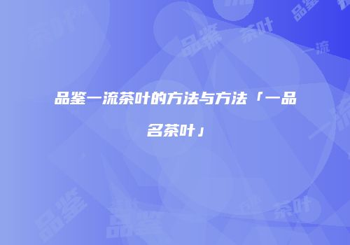品鉴一流茶叶的方法与方法「一品名茶叶」