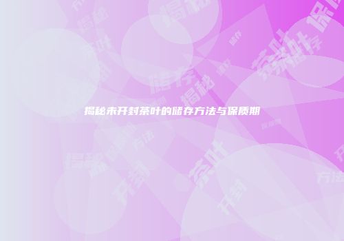 揭秘未开封茶叶的储存方法与保质期