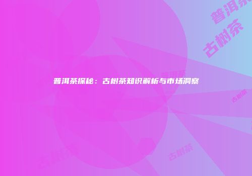 普洱茶探秘：古树茶知识解析与市场洞察