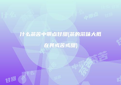 什么茶苦中带点甘甜(茶的滋味大抵在其或苦或甜)
