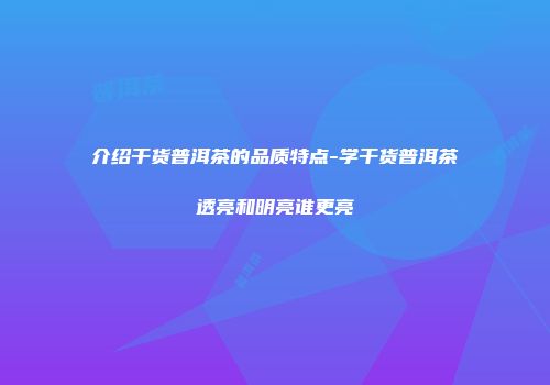 介绍干货普洱茶的品质特点-学干货普洱茶透亮和明亮谁更亮