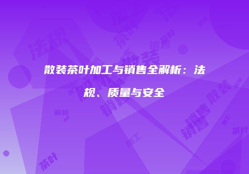 散装茶叶加工与销售全解析：法规、质量与安全