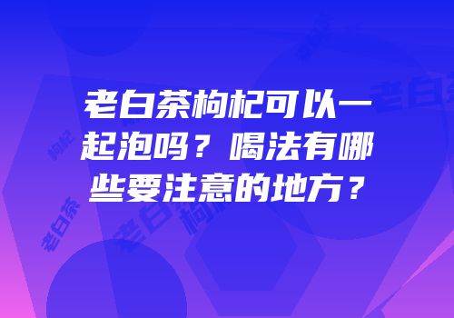 老白茶枸杞可以一起泡吗？喝法有哪些要注意的地方？